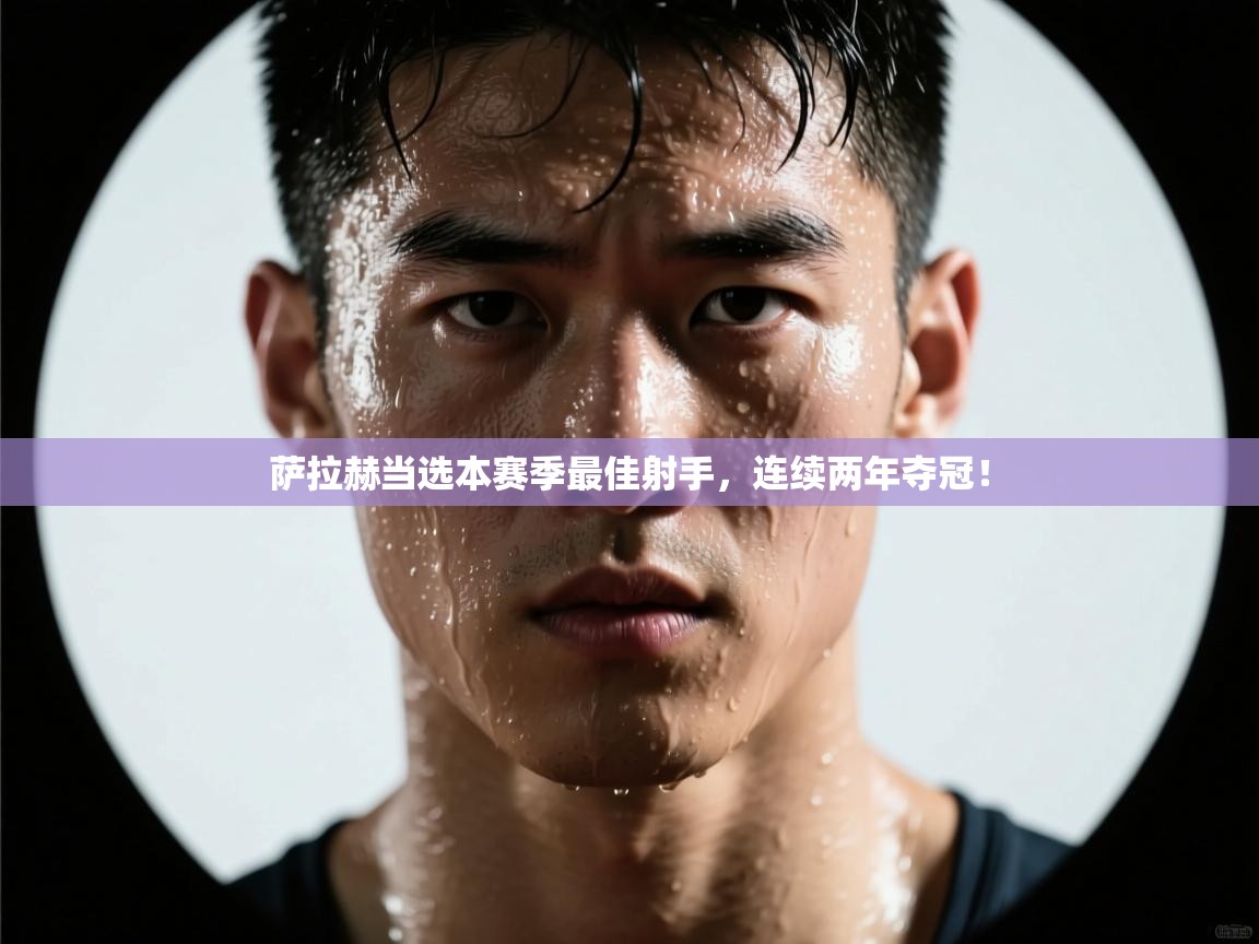 云开体育-萨拉赫当选本赛季最佳射手，连续两年夺冠！  第4张