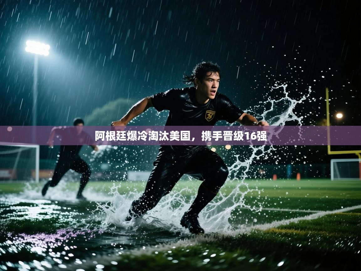 云开体育官网入口登录网页-阿根廷爆冷淘汰美国，携手晋级16强  第3张