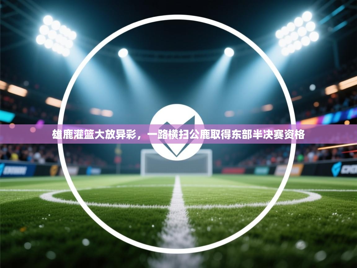 开云体育登录入口-雄鹿灌篮大放异彩，一路横扫公鹿取得东部半决赛资格  第1张