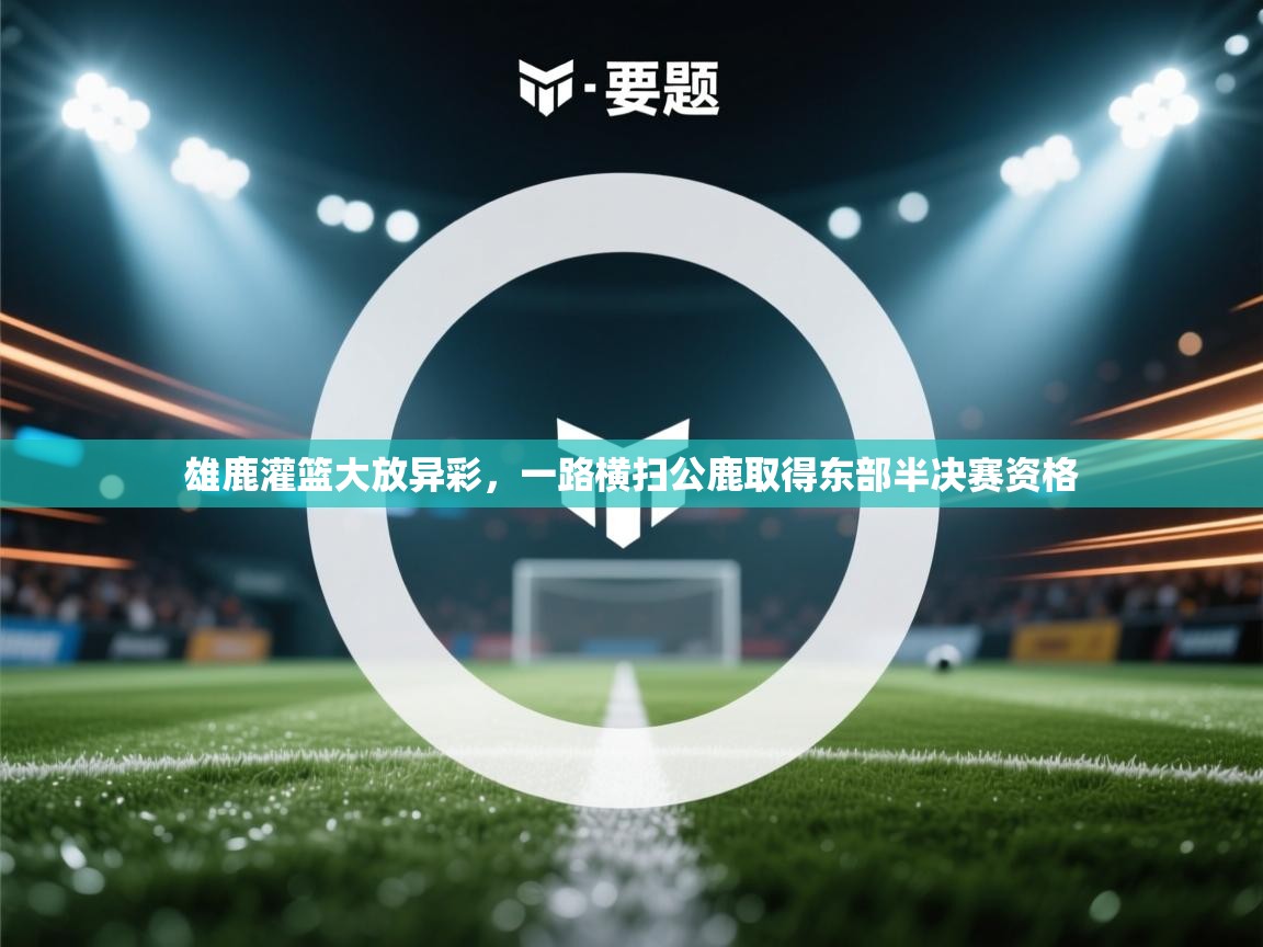 开云体育登录入口-雄鹿灌篮大放异彩，一路横扫公鹿取得东部半决赛资格  第2张