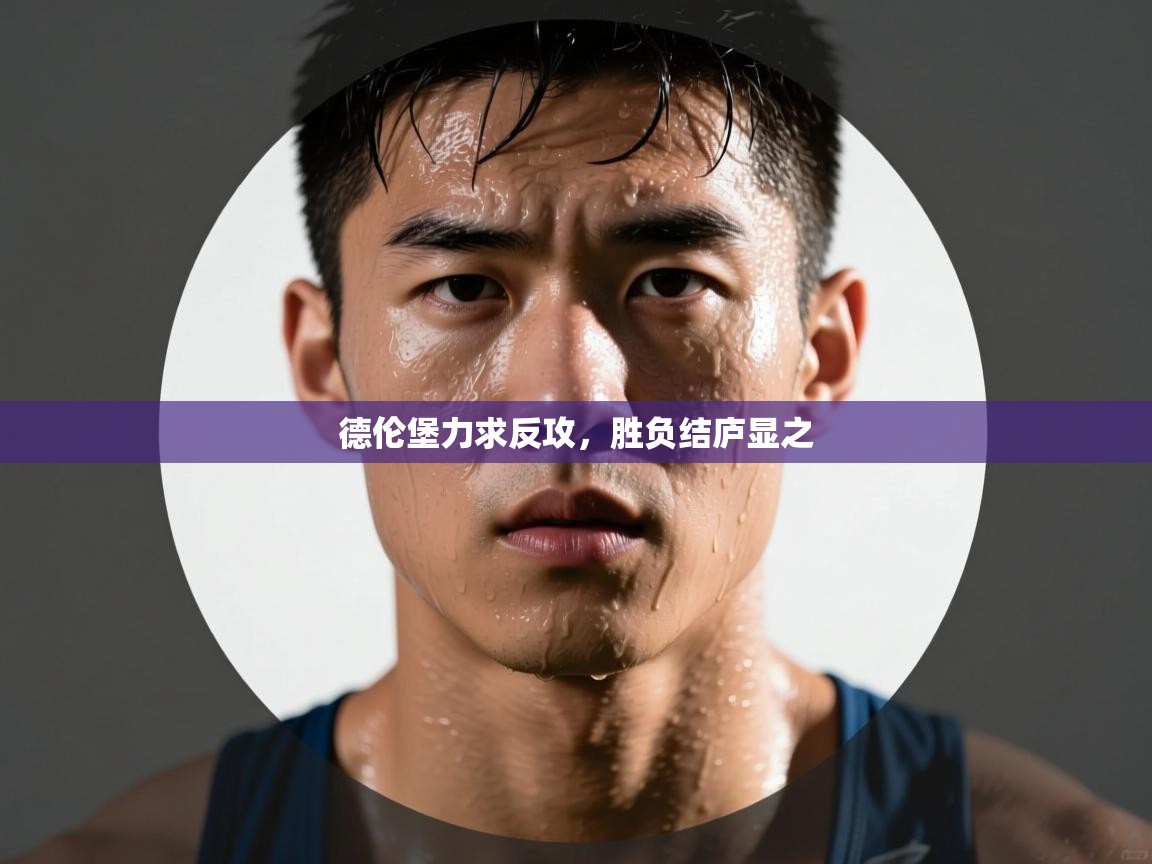 开云体育账号申诉通道-德伦堡力求反攻，胜负结庐显之  第1张