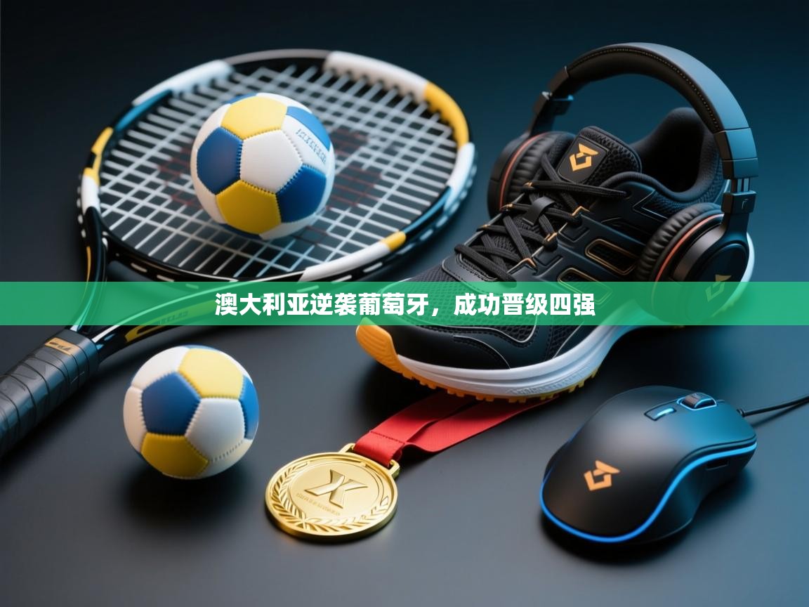 开云体育入口手机版-澳大利亚逆袭葡萄牙，成功晋级四强  第1张