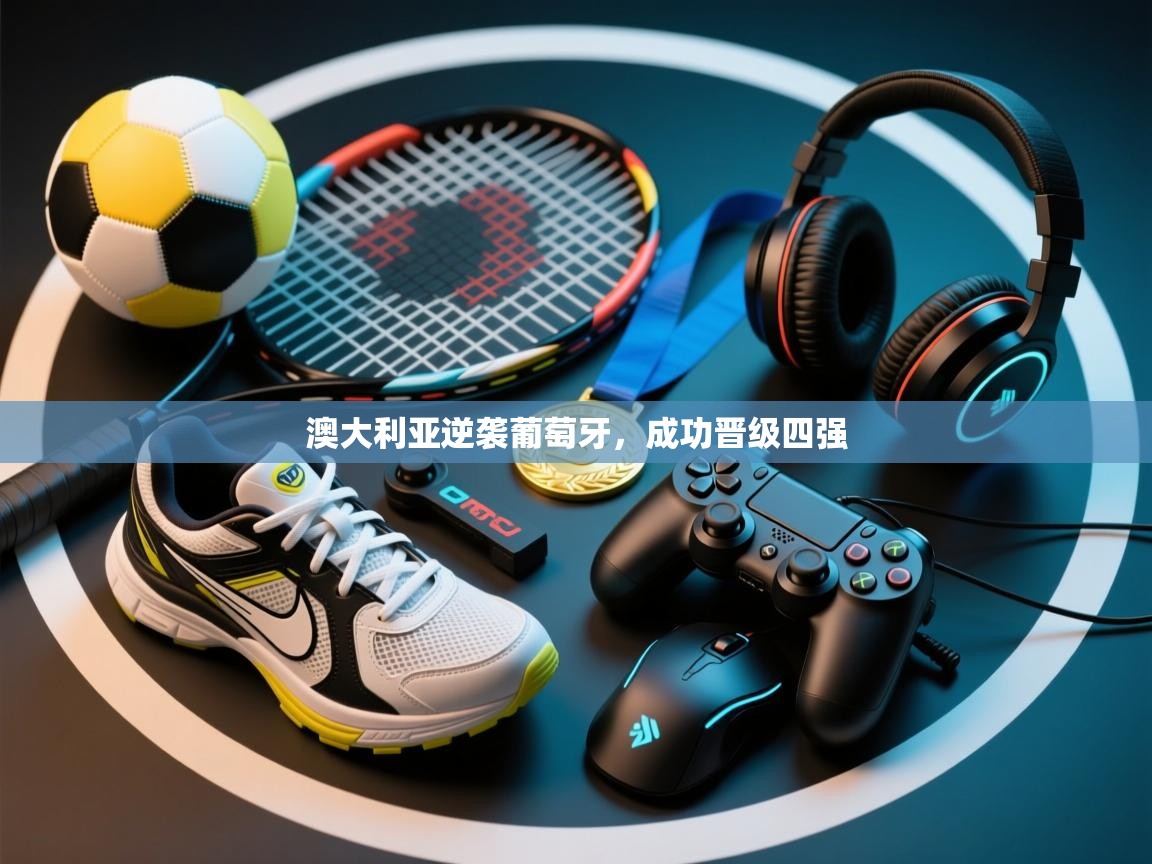 开云体育入口手机版-澳大利亚逆袭葡萄牙，成功晋级四强  第3张