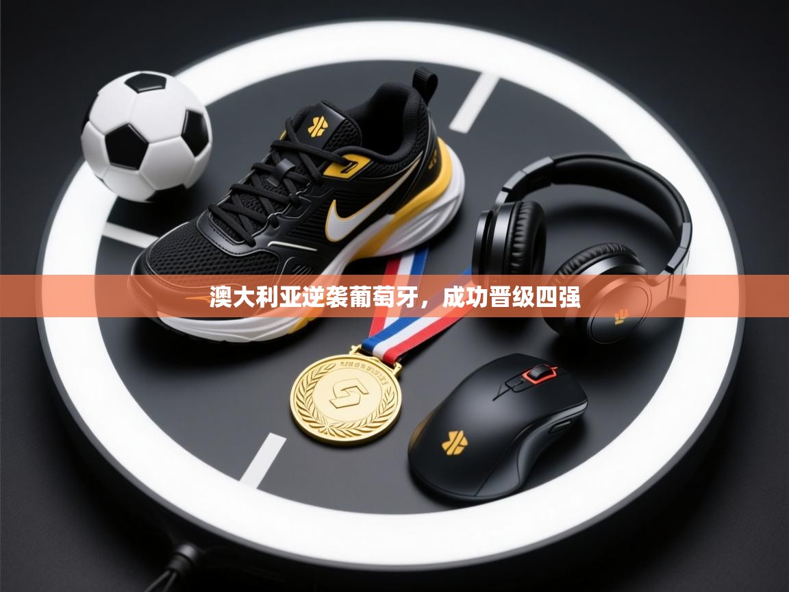 开云体育入口手机版-澳大利亚逆袭葡萄牙，成功晋级四强  第4张