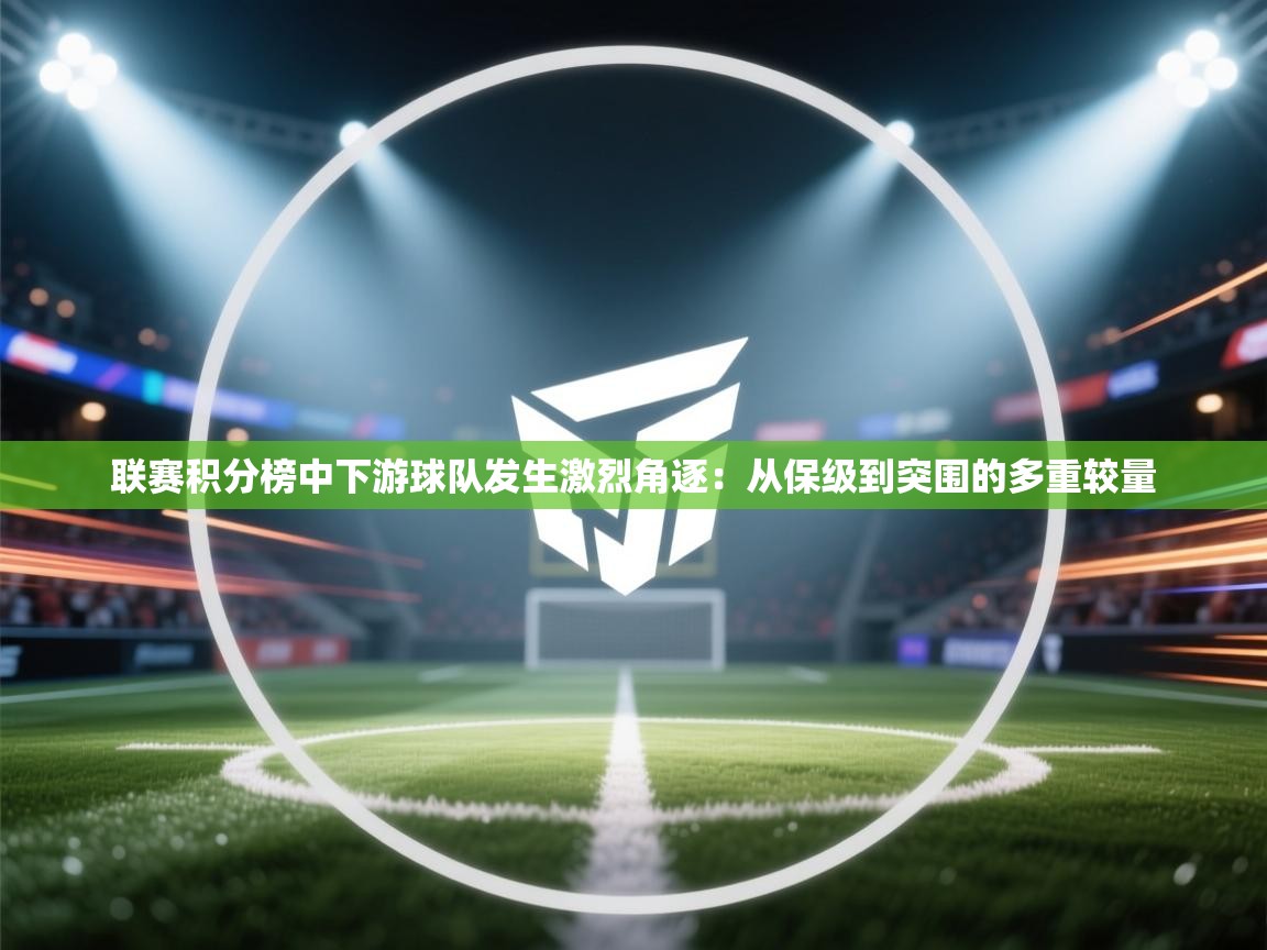 开云体育app下载安装免费-联赛积分榜中下游球队发生激烈角逐:从保级到突围的多重较量 第2张