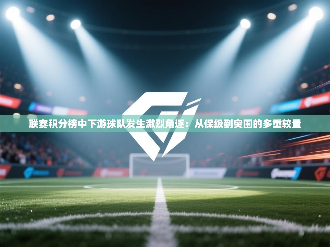 开云体育app下载安装免费-联赛积分榜中下游球队发生激烈角逐:从保级到突围的多重较量 第3张