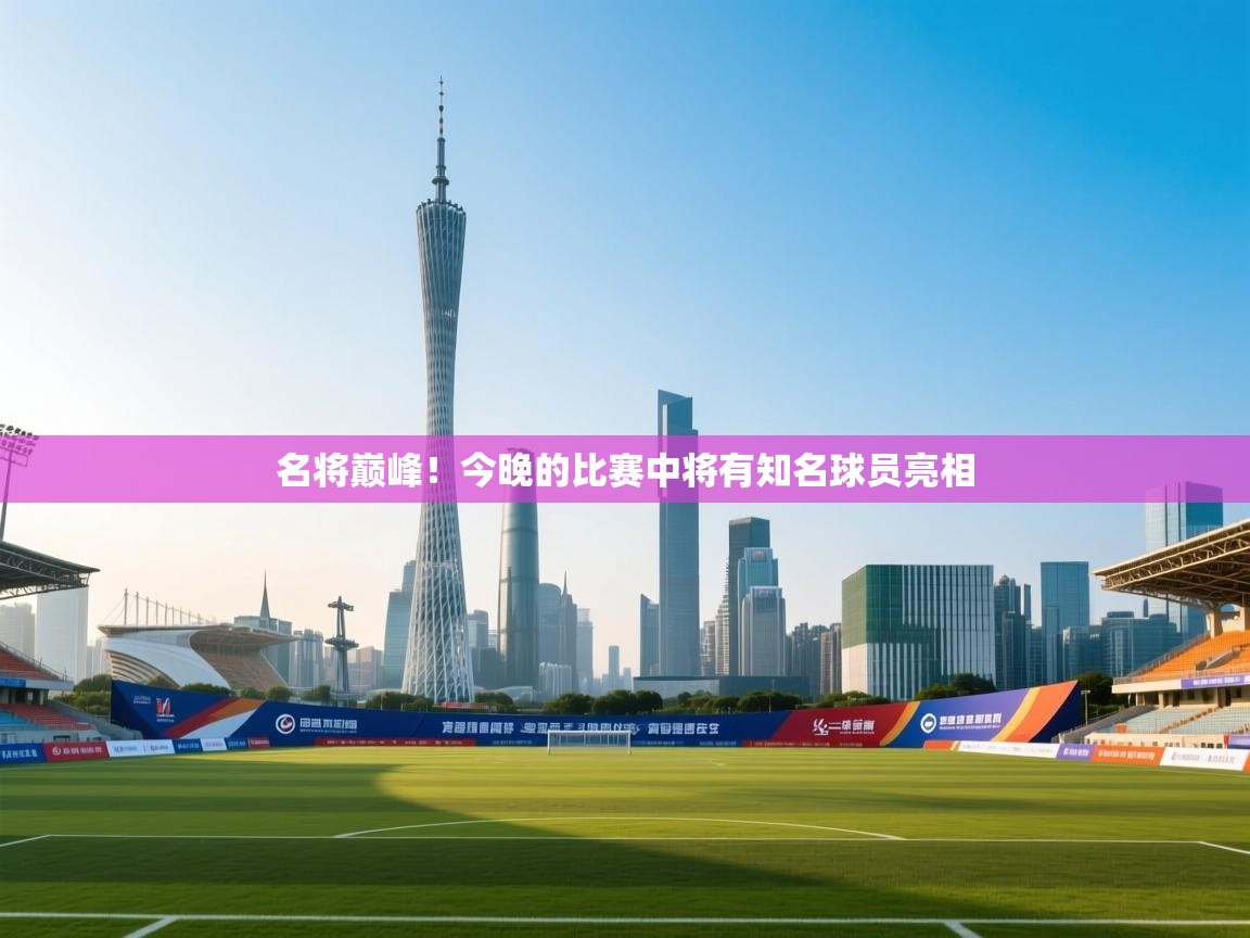 开云体育在线登入-名将巅峰！今晚的比赛中将有知名球员亮相  第1张