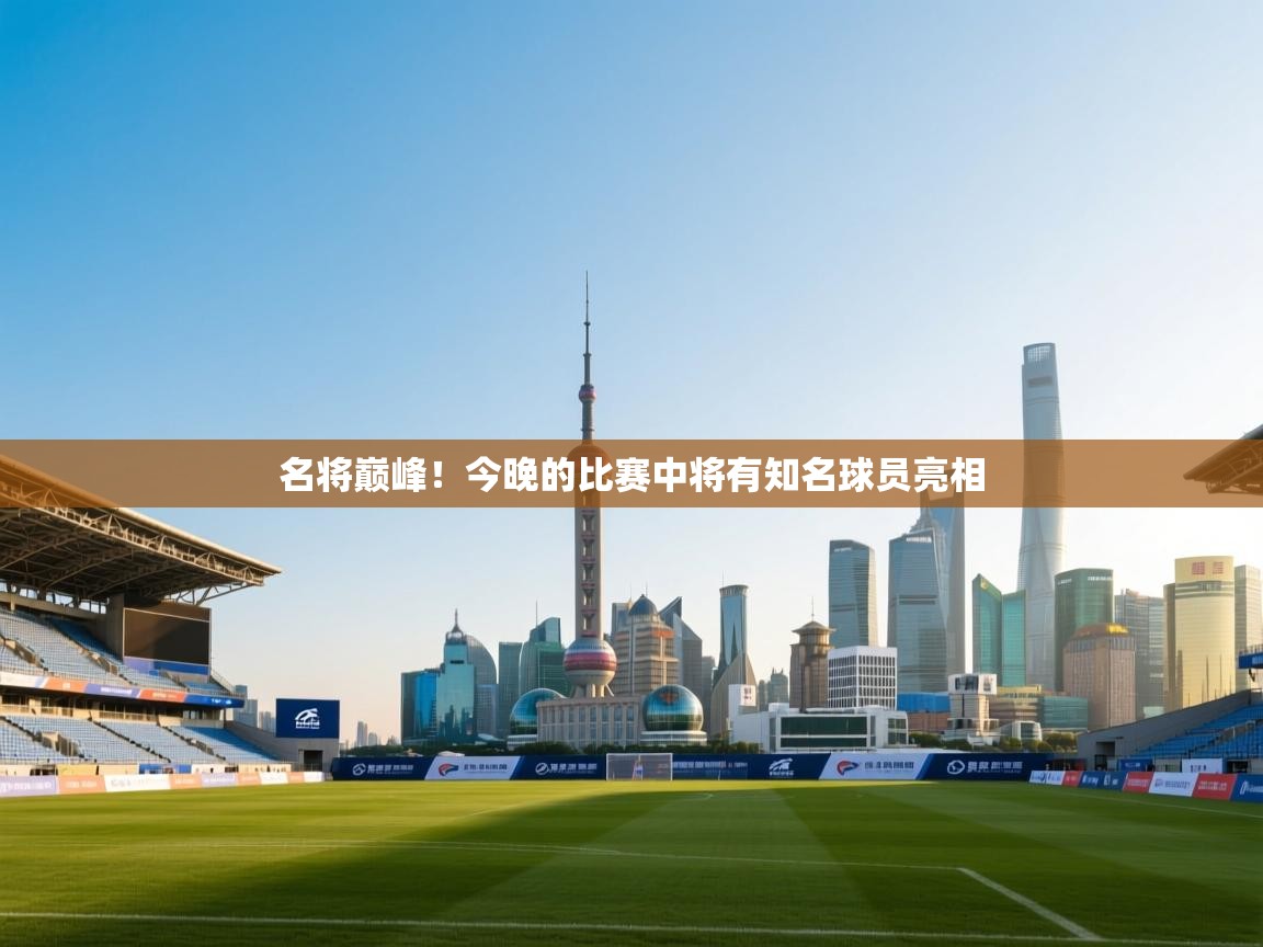 开云体育在线登入-名将巅峰！今晚的比赛中将有知名球员亮相  第3张
