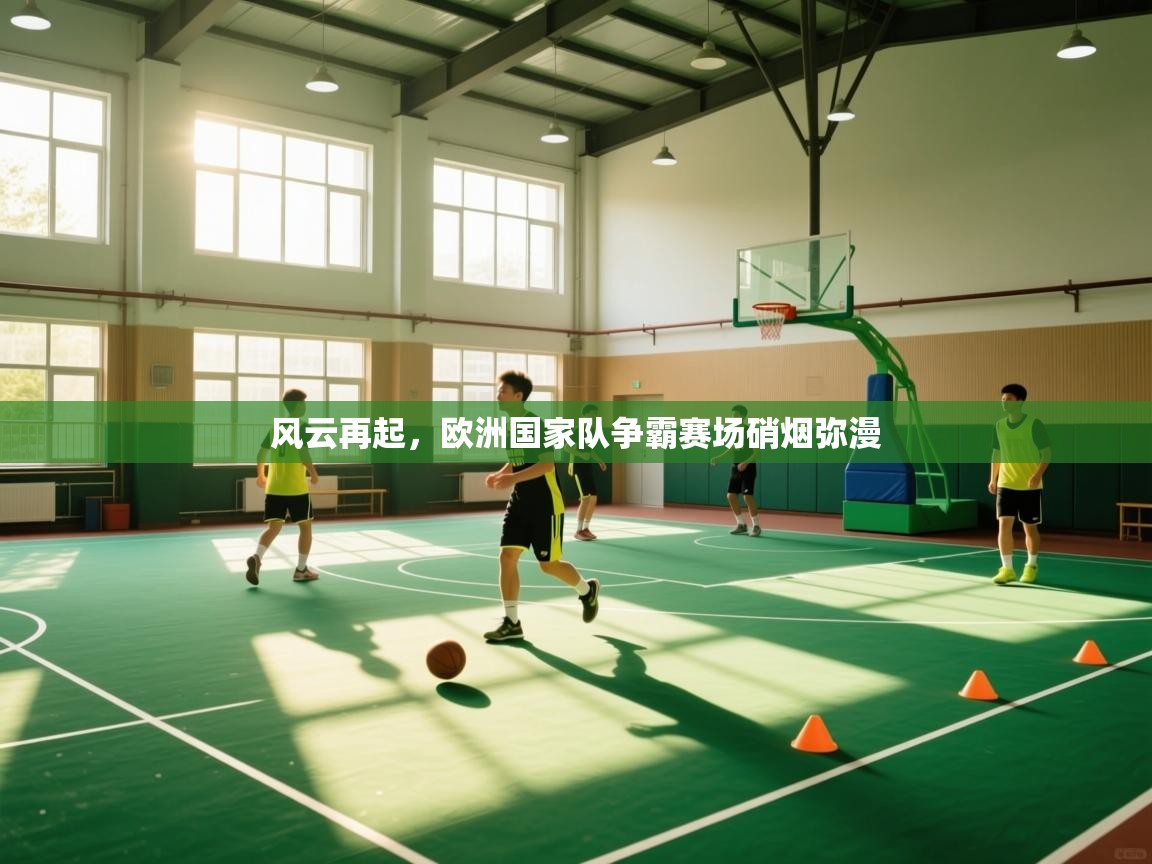 开云注册-风云再起，欧洲国家队争霸赛场硝烟弥漫  第1张