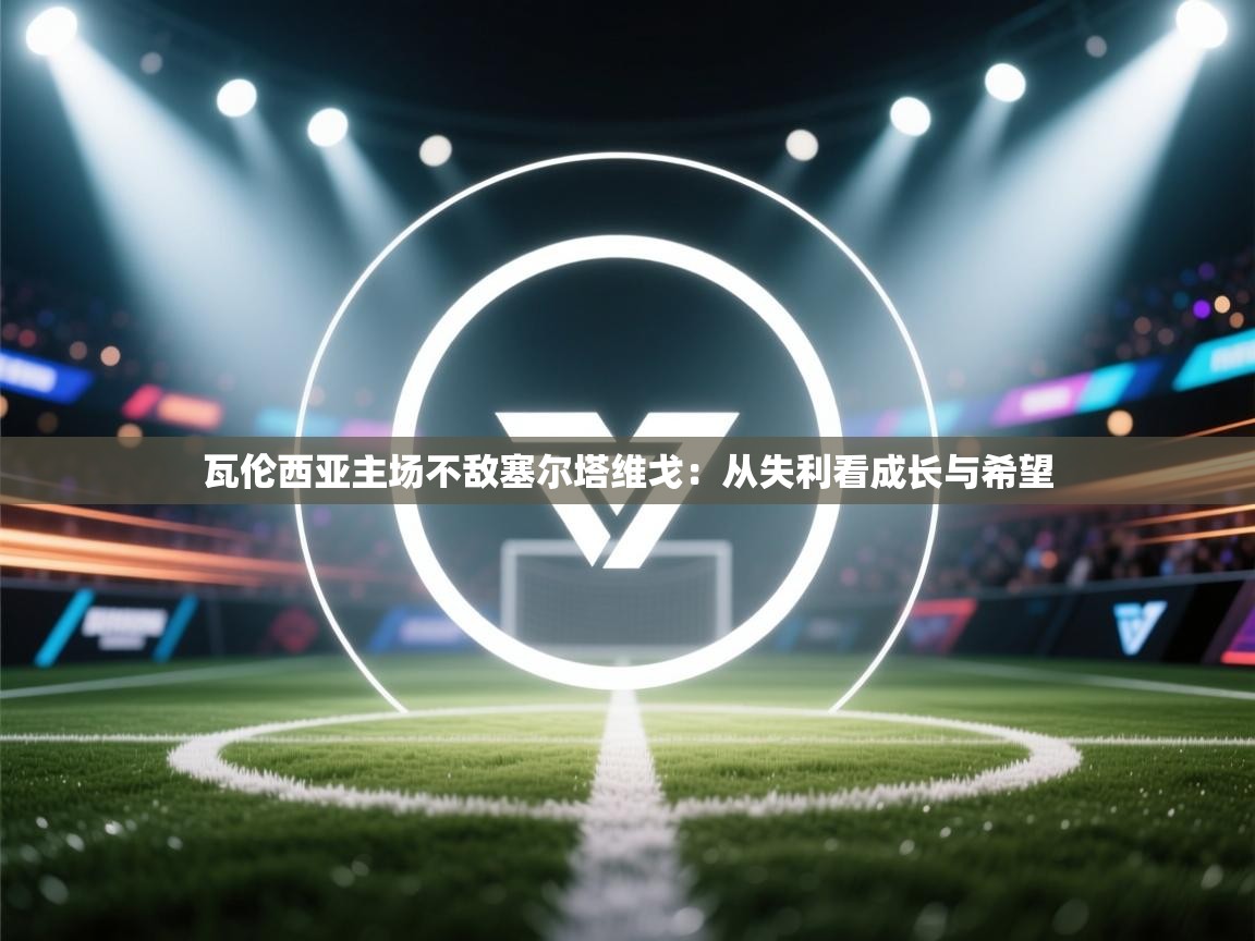 开云体育在线登录-瓦伦西亚主场不敌塞尔塔维戈:从失利看成长与希望 第3张