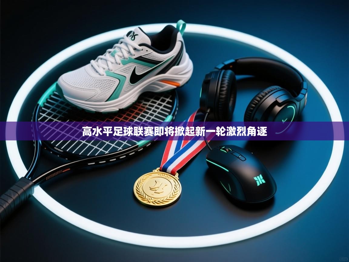 开云体育app官网下载地址-高水平足球联赛即将掀起新一轮激烈角逐  第3张