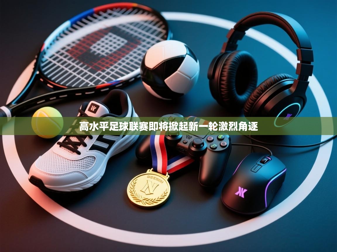 开云体育app官网下载地址-高水平足球联赛即将掀起新一轮激烈角逐  第4张