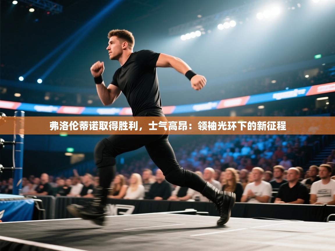 云开体育-弗洛伦蒂诺取得胜利，士气高昂：领袖光环下的新征程  第1张