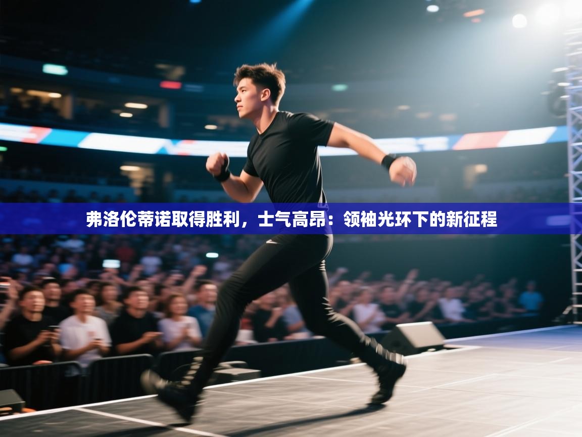 云开体育-弗洛伦蒂诺取得胜利，士气高昂：领袖光环下的新征程  第3张