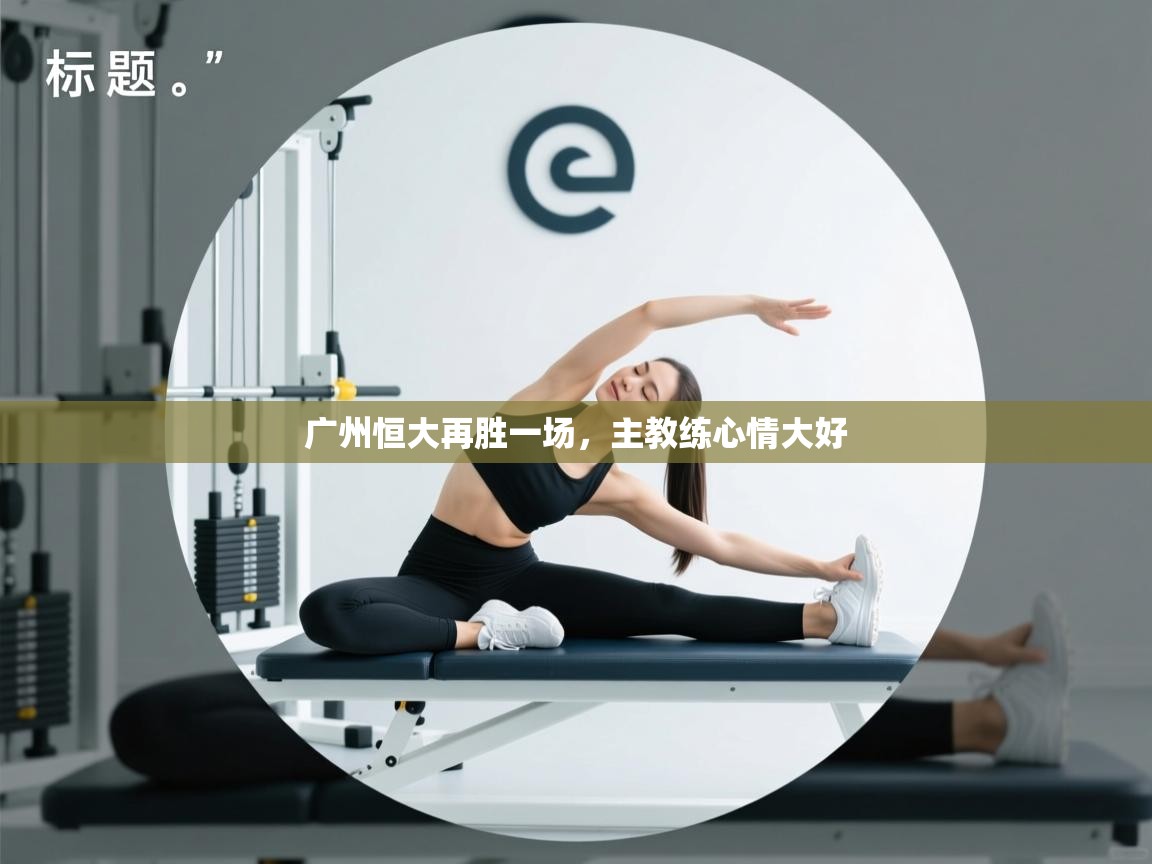 开云登录-广州恒大再胜一场，主教练心情大好  第1张