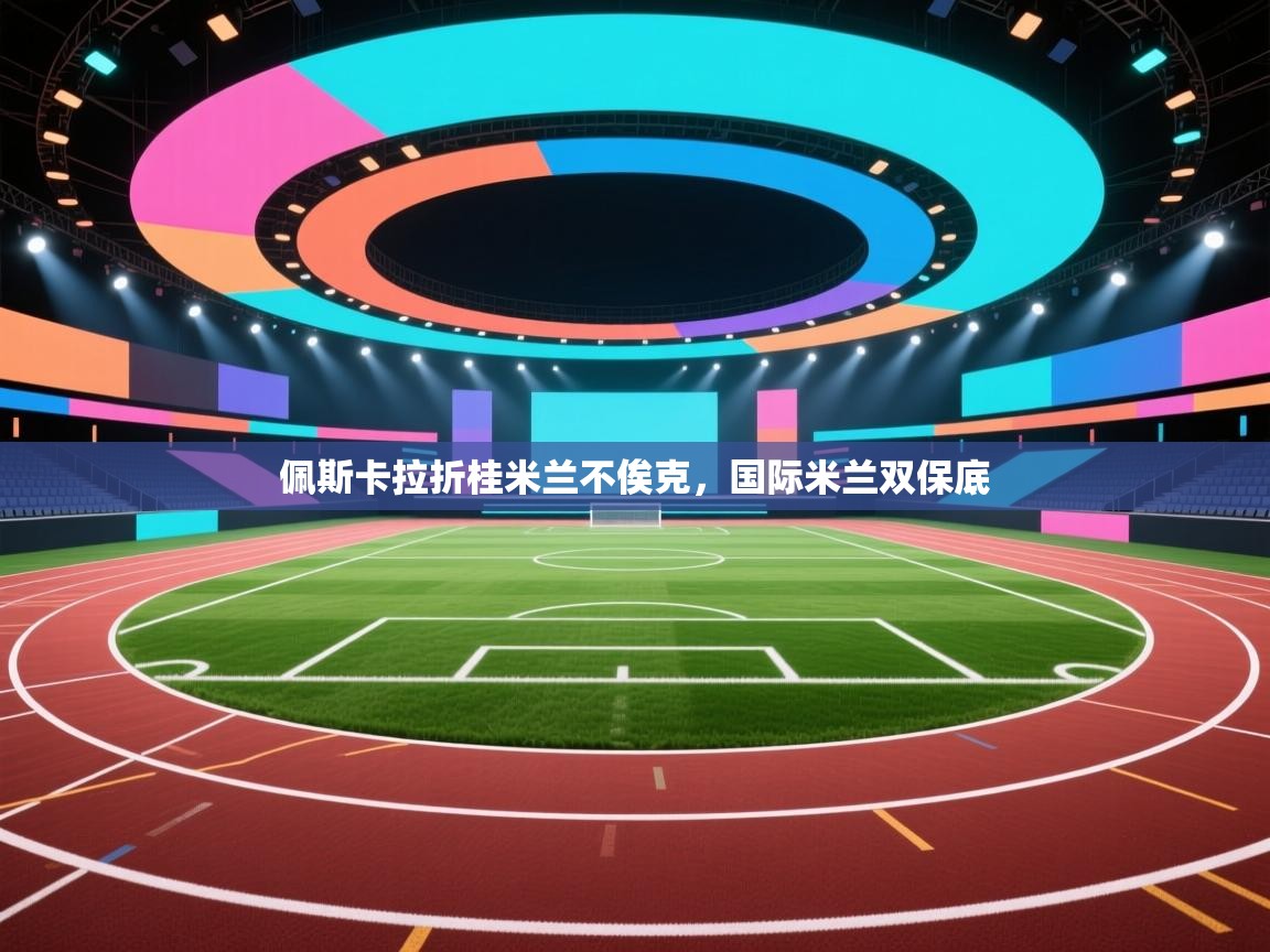 开云平台-佩斯卡拉折桂米兰不俟克，国际米兰双保底  第2张