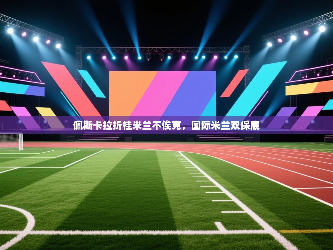 开云平台-佩斯卡拉折桂米兰不俟克，国际米兰双保底  第4张