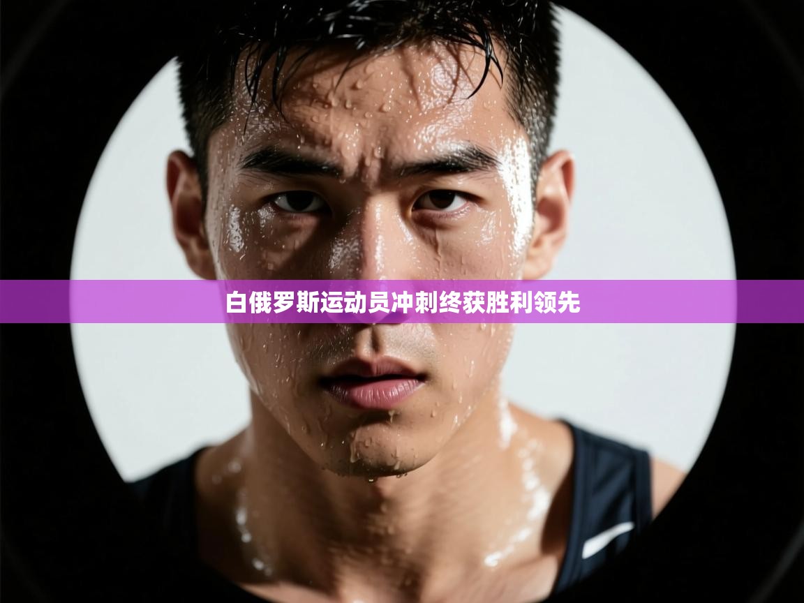 开云网页版-白俄罗斯运动员冲刺终获胜利领先  第4张