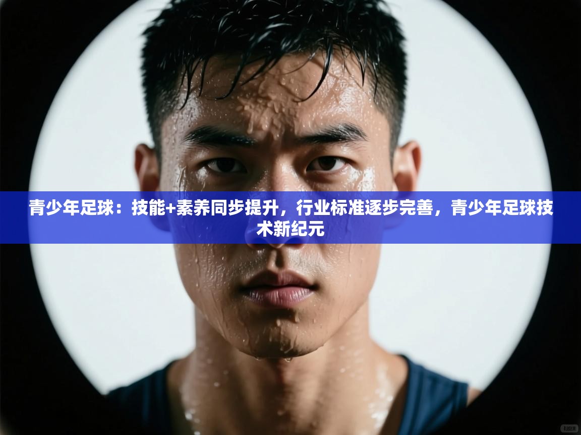 开云中国kaiyun·体育官方网站-青少年足球:技能+素养同步提升,行业标准逐步完善,青少年足球技术新纪元 第1张