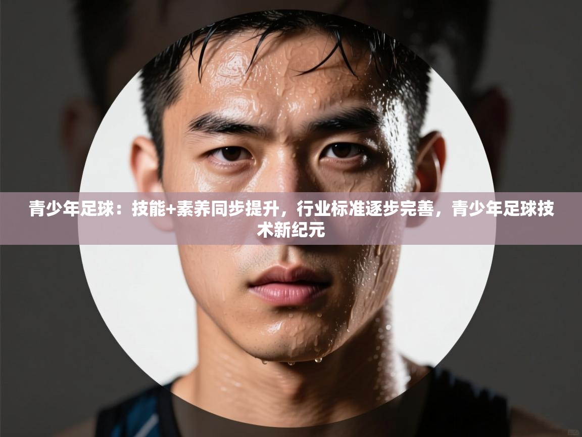 开云中国kaiyun·体育官方网站-青少年足球:技能+素养同步提升,行业标准逐步完善,青少年足球技术新纪元 第2张