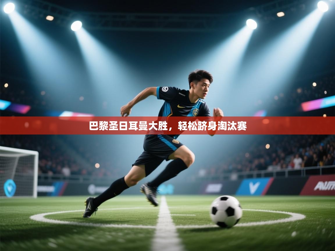 开云体育无法登录解决方案-巴黎圣日耳曼大胜,轻松跻身淘汰赛 第1张