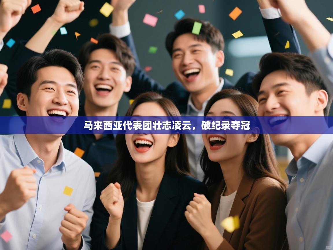 开云体育客服在线咨询-马来西亚代表团壮志凌云,破纪录夺冠 第1张