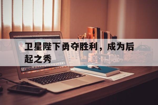 开运体育官方入口-卫星陛下勇夺胜利，成为后起之秀的简单介绍