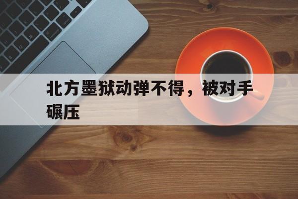 开云体育网-北方墨狱动弹不得，被对手碾压