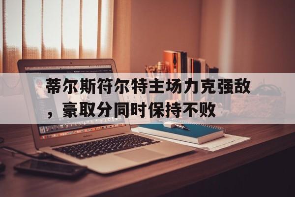 开yun体育官网入口登录体育-包含蒂尔斯符尔特主场力克强敌，豪取分同时保持不败的词条